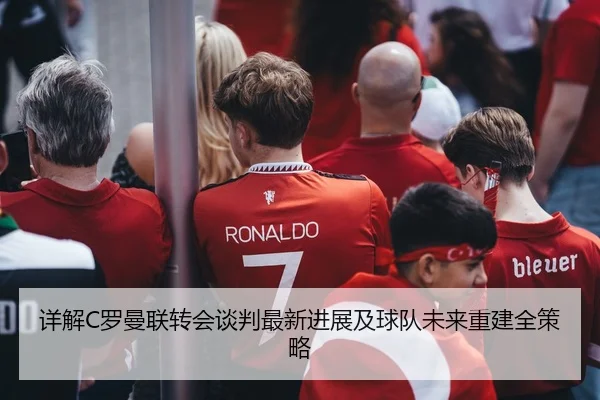 详解C罗曼联转会谈判最新进展及球队未来重建全策略 | IM SPORTS